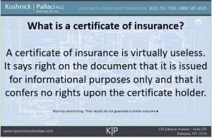 What is a certificate of insurance?   A certificate of insurance is virtually useless.  It says right on the document that it is issued for informational purposes only and that it confers no rights upon the certificate holder.