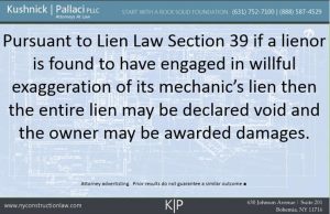 Pursuant to Lien Law 39 if a lienor is found to have engaged in willful exaggeration of its mechanic's lien then the entire lien may be declared void and the owner may be awarded damages